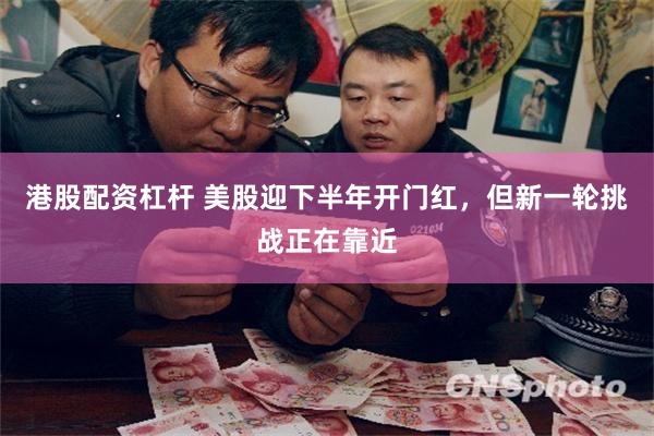 港股配资杠杆 美股迎下半年开门红，但新一轮挑战正在靠近