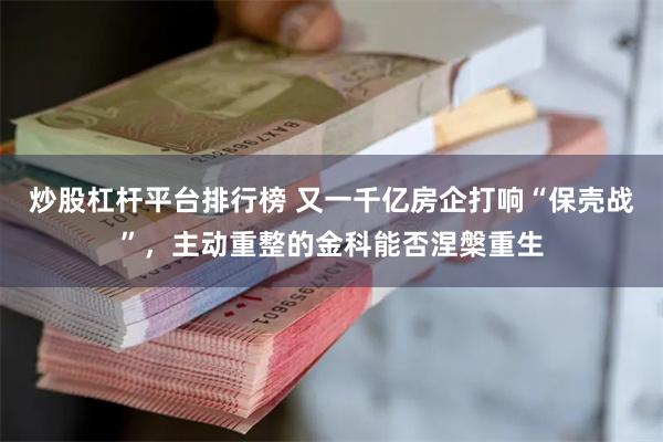 炒股杠杆平台排行榜 又一千亿房企打响“保壳战”，主动重整的金科能否涅槃重生