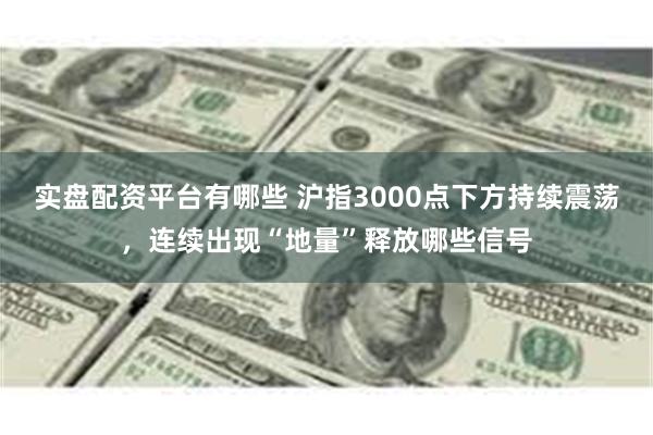 实盘配资平台有哪些 沪指3000点下方持续震荡，连续出现“地量”释放哪些信号