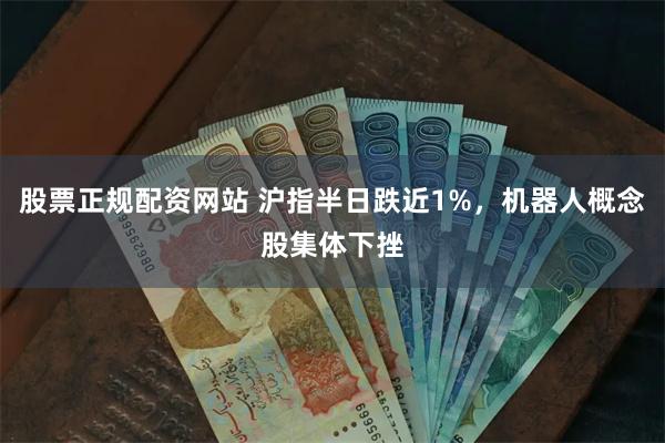 股票正规配资网站 沪指半日跌近1%，机器人概念股集体下挫