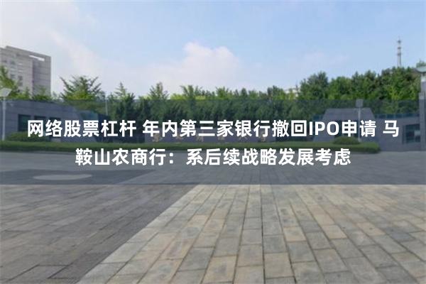 网络股票杠杆 年内第三家银行撤回IPO申请 马鞍山农商行：系后续战略发展考虑