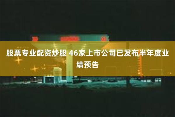 股票专业配资炒股 46家上市公司已发布半年度业绩预告