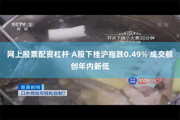 网上股票配资杠杆 A股下挫沪指跌0.49% 成交额创年内新低