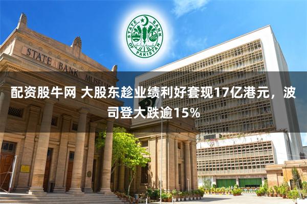 配资股牛网 大股东趁业绩利好套现17亿港元，波司登大跌逾15%