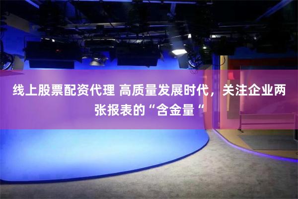 线上股票配资代理 高质量发展时代，关注企业两张报表的“含金量“