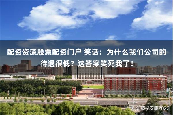 配资资深股票配资门户 笑话：为什么我们公司的待遇很低？这答案笑死我了！