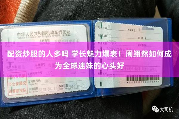 配资炒股的人多吗 学长魅力爆表！周翊然如何成为全球迷妹的心头好