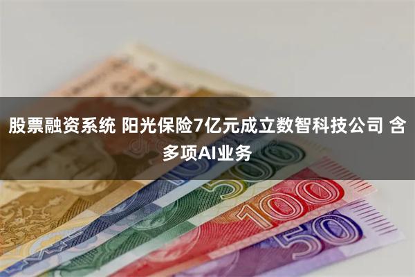 股票融资系统 阳光保险7亿元成立数智科技公司 含多项AI业务