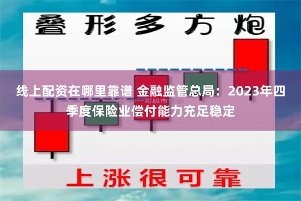 线上配资在哪里靠谱 金融监管总局：2023年四季度保险业偿付能力充足稳定