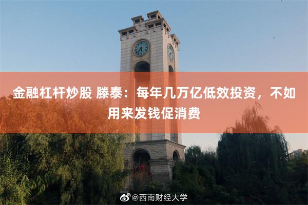 金融杠杆炒股 滕泰：每年几万亿低效投资，不如用来发钱促消费