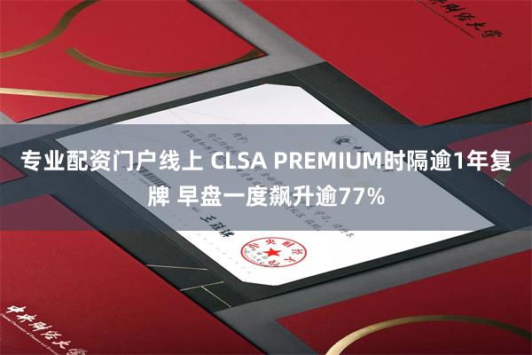 专业配资门户线上 CLSA PREMIUM时隔逾1年复牌 早盘一度飙升逾77%