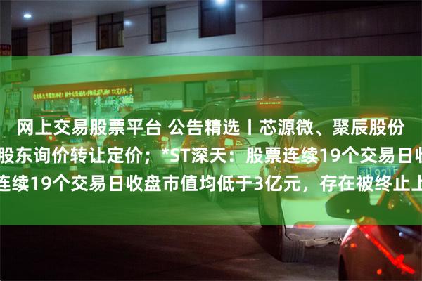 网上交易股票平台 公告精选丨芯源微、聚辰股份和澜起科技同日公告股东询价转让定价；*ST深天：股票连续19个交易日收盘市值均低于3亿元，存在被终止上市的风险