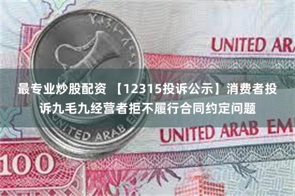 最专业炒股配资 【12315投诉公示】消费者投诉九毛九经营者拒不履行合同约定问题