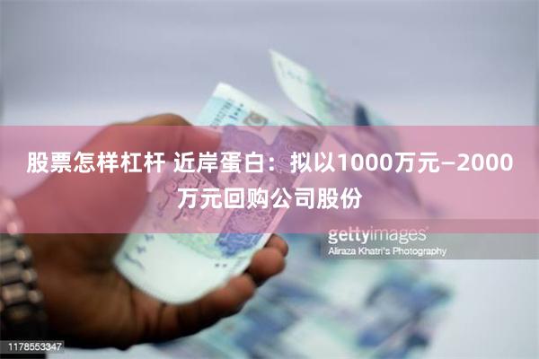 股票怎样杠杆 近岸蛋白：拟以1000万元—2000万元回购公司股份