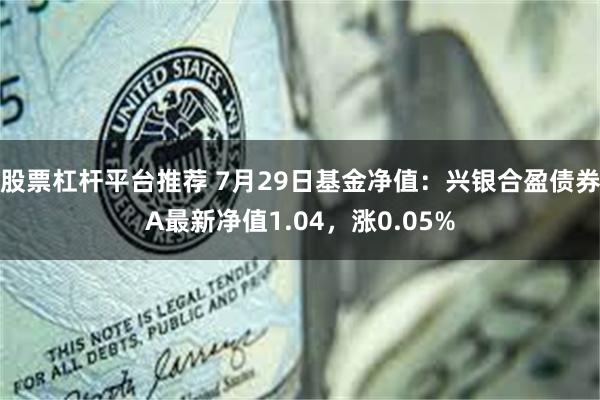 股票杠杆平台推荐 7月29日基金净值：兴银合盈债券A最新净值1.04，涨0.05%