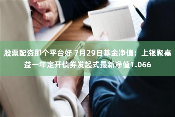 股票配资那个平台好 7月29日基金净值：上银聚嘉益一年定开债券发起式最新净值1.066