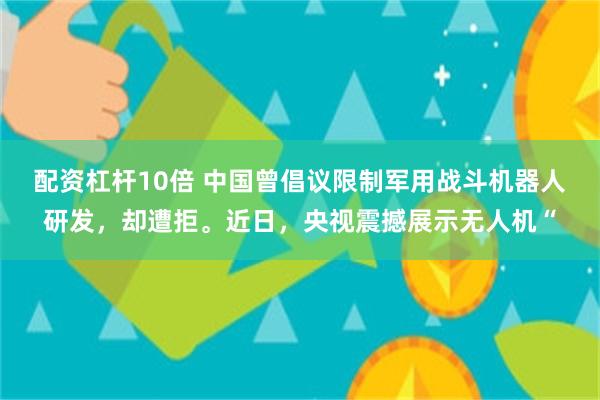 配资杠杆10倍 中国曾倡议限制军用战斗机器人研发，却遭拒。近日，央视震撼展示无人机“