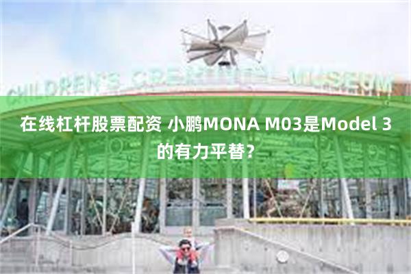 在线杠杆股票配资 小鹏MONA M03是Model 3的有力平替？