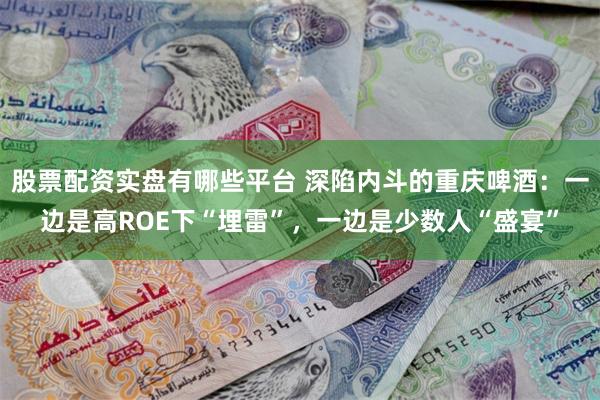 股票配资实盘有哪些平台 深陷内斗的重庆啤酒：一边是高ROE下“埋雷”，一边是少数人“盛宴”