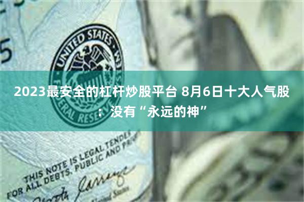 2023最安全的杠杆炒股平台 8月6日十大人气股：没有“永远的神”