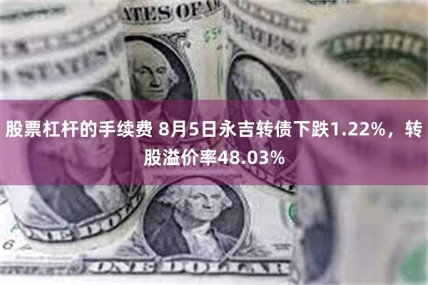 股票杠杆的手续费 8月5日永吉转债下跌1.22%，转股溢价率48.03%