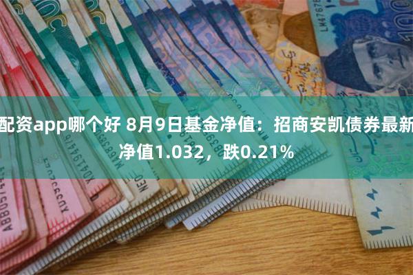 配资app哪个好 8月9日基金净值：招商安凯债券最新净值1.032，跌0.21%