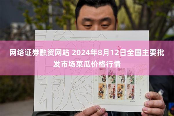 网络证劵融资网站 2024年8月12日全国主要批发市场菜瓜价格行情