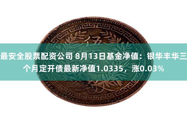 最安全股票配资公司 8月13日基金净值：银华丰华三个月定开债最新净值1.0335，涨0.03%