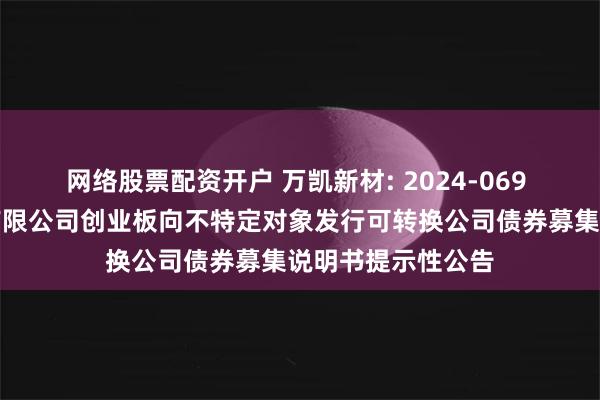 网络股票配资开户 万凯新材: 2024-069 万凯新材料股份有限公司创业板向不特定对象发行可转换公司债券募集说明书提示性公告