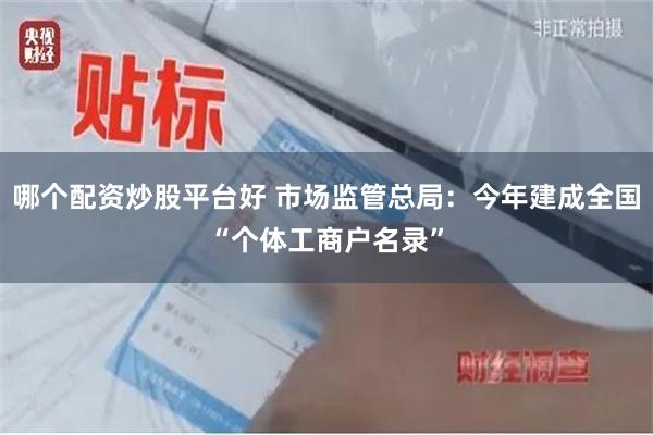 哪个配资炒股平台好 市场监管总局：今年建成全国“个体工商户名录”