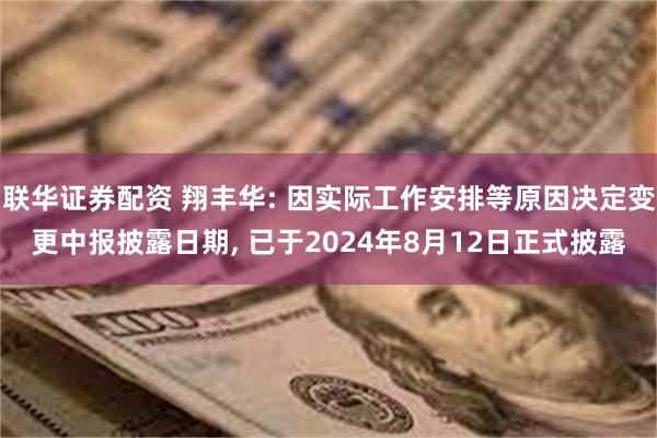 联华证券配资 翔丰华: 因实际工作安排等原因决定变更中报披露日期, 已于2024年8月12日正式披露