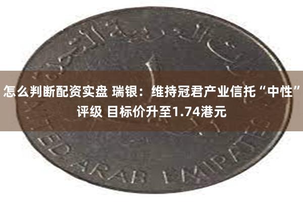 怎么判断配资实盘 瑞银：维持冠君产业信托“中性”评级 目标价升至1.74港元