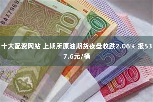 十大配资网站 上期所原油期货夜盘收跌2.06% 报537.6元/桶