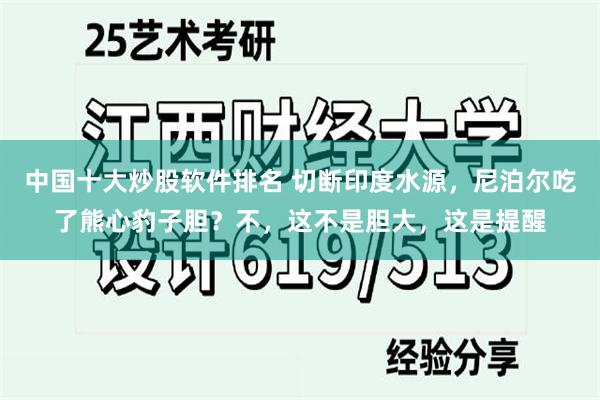 中国十大炒股软件排名 切断印度水源，尼泊尔吃了熊心豹子胆？不，这不是胆大，这是提醒