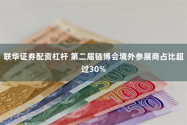 联华证券配资杠杆 第二届链博会境外参展商占比超过30%