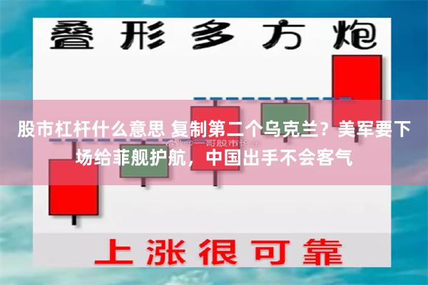 股市杠杆什么意思 复制第二个乌克兰？美军要下场给菲舰护航，中国出手不会客气