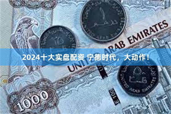 2024十大实盘配资 宁德时代，大动作！