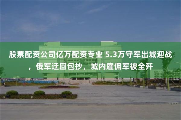 股票配资公司亿万配资专业 5.3万守军出城迎战，俄军迂回包抄，城内雇佣军被全歼