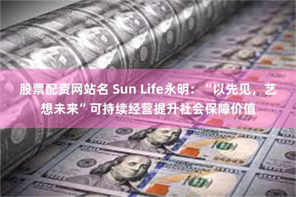 股票配资网站名 Sun Life永明：“以先见，艺想未来”可持续经营提升社会保障价值