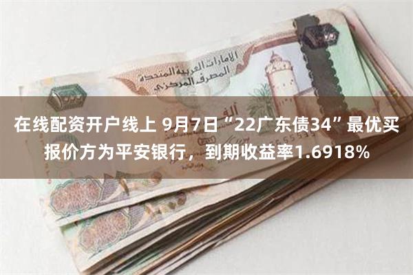 在线配资开户线上 9月7日“22广东债34”最优买报价方为平安银行，到期收益率1.6918%