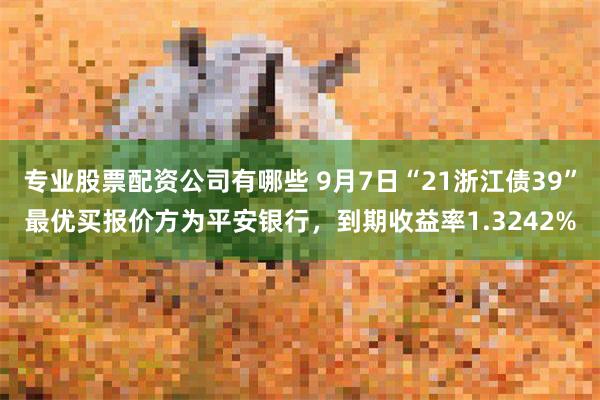 专业股票配资公司有哪些 9月7日“21浙江债39”最优买报价方为平安银行，到期收益率1.3242%