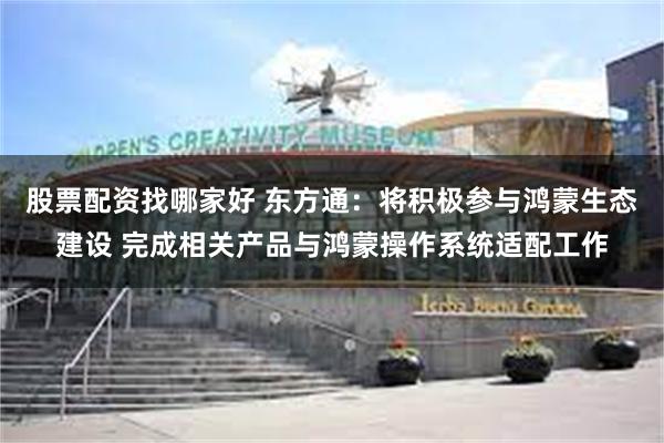 股票配资找哪家好 东方通：将积极参与鸿蒙生态建设 完成相关产品与鸿蒙操作系统适配工作