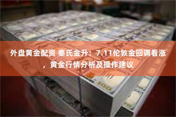 外盘黄金配资 秦氏金升：7.11伦敦金回调看涨，黄金行情分析及操作建议