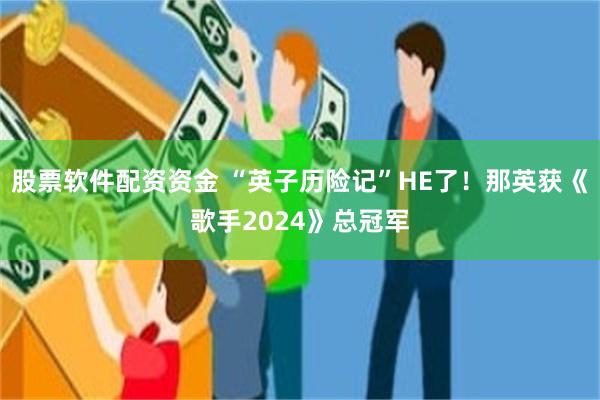 股票软件配资资金 “英子历险记”HE了！那英获《歌手2024》总冠军