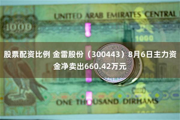 股票配资比例 金雷股份（300443）8月6日主力资金净卖出660.42万元