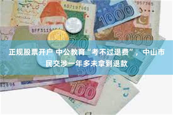 正规股票开户 中公教育“考不过退费”，中山市民交涉一年多未拿到退款