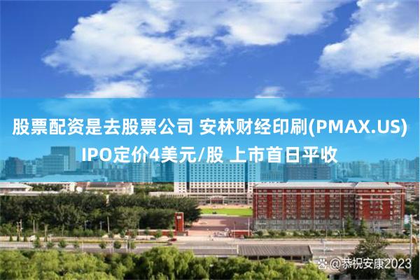 股票配资是去股票公司 安林财经印刷(PMAX.US)IPO定价4美元/股 上市首日平收