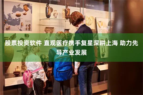 股票投资软件 直观医疗携手复星深耕上海 助力先导产业发展