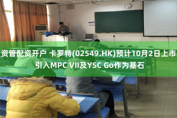 资管配资开户 卡罗特(02549.HK)预计10月2日上市 引入MPC VII及YSC Go作为基石