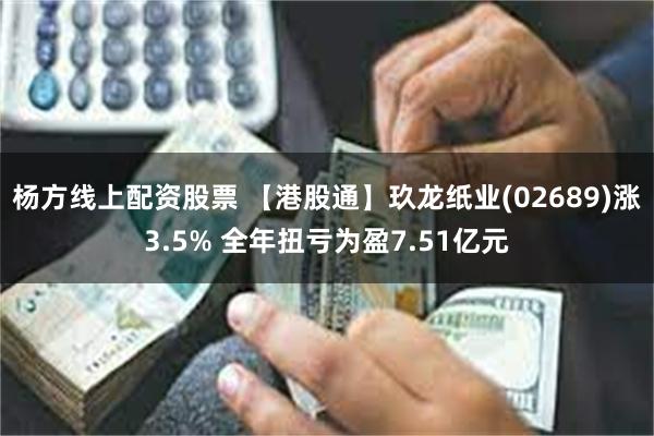 杨方线上配资股票 【港股通】玖龙纸业(02689)涨3.5% 全年扭亏为盈7.51亿元